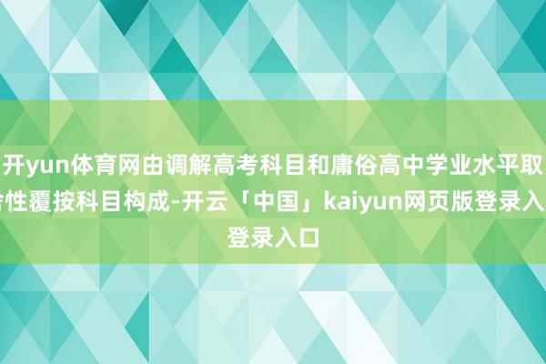 开yun体育网由调解高考科目和庸俗高中学业水平取舍性覆按科目构成-开云「中国」kaiyun网页版登录入口