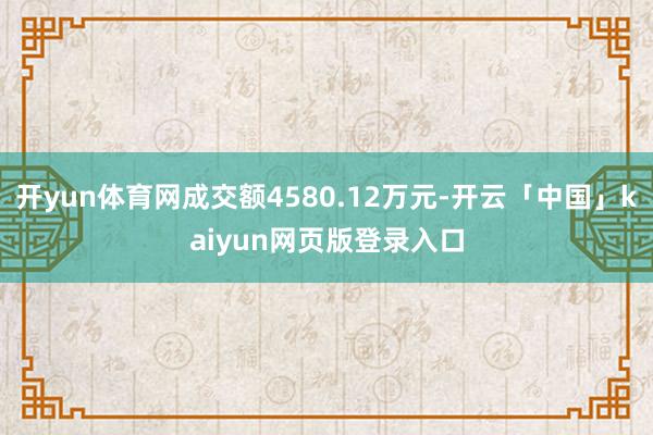 开yun体育网成交额4580.12万元-开云「中国」kaiyun网页版登录入口