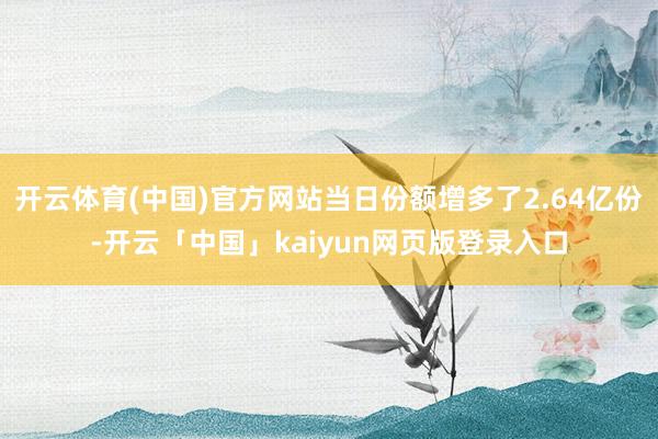 开云体育(中国)官方网站当日份额增多了2.64亿份-开云「中国」kaiyun网页版登录入口