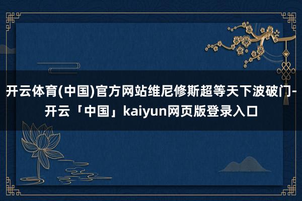 开云体育(中国)官方网站维尼修斯超等天下波破门-开云「中国」kaiyun网页版登录入口