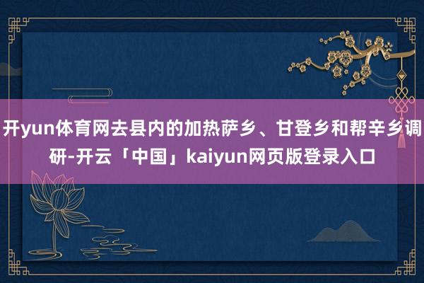 开yun体育网去县内的加热萨乡、甘登乡和帮辛乡调研-开云「中国」kaiyun网页版登录入口