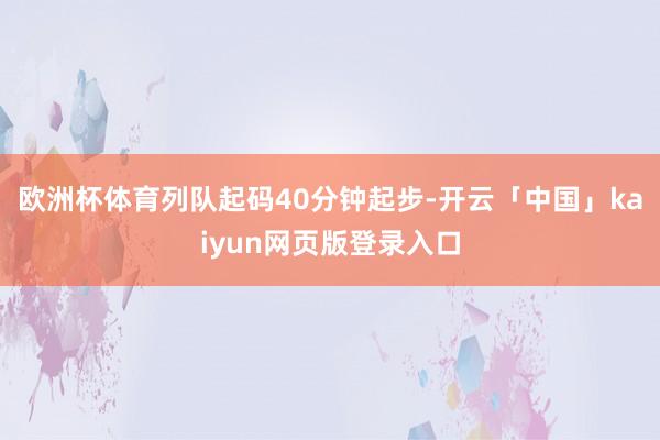 欧洲杯体育列队起码40分钟起步-开云「中国」kaiyun网页版登录入口