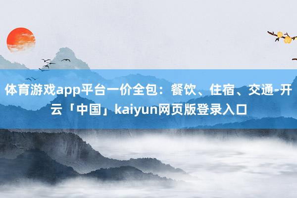 体育游戏app平台一价全包：餐饮、住宿、交通-开云「中国」kaiyun网页版登录入口