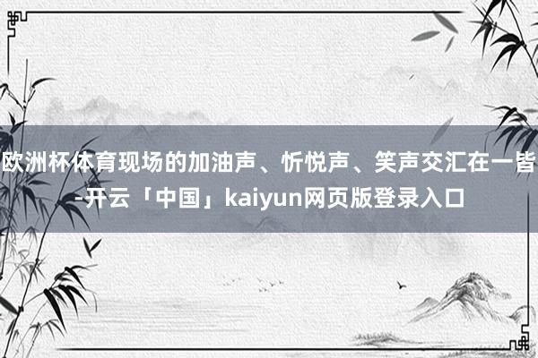 欧洲杯体育现场的加油声、忻悦声、笑声交汇在一皆-开云「中国」kaiyun网页版登录入口