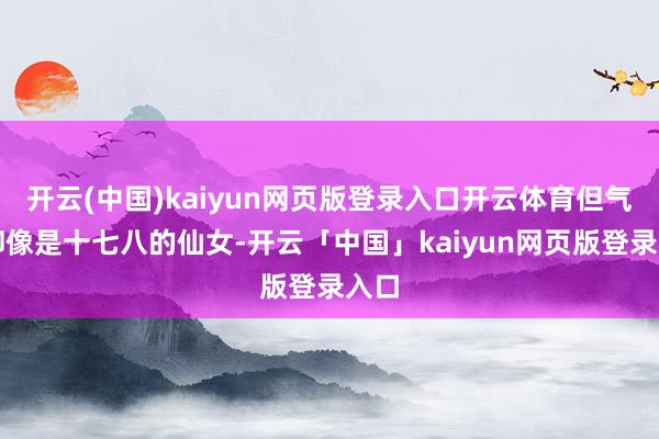 开云(中国)kaiyun网页版登录入口开云体育但气象却像是十七八的仙女-开云「中国」kaiyun网页版登录入口