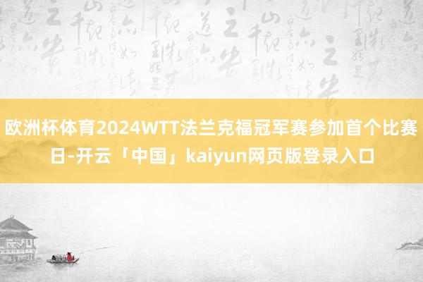 欧洲杯体育2024WTT法兰克福冠军赛参加首个比赛日-开云「中国」kaiyun网页版登录入口