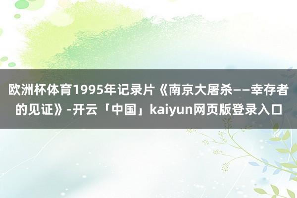 欧洲杯体育1995年记录片《南京大屠杀——幸存者的见证》-开云「中国」kaiyun网页版登录入口