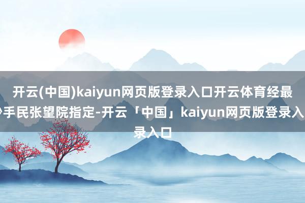 开云(中国)kaiyun网页版登录入口开云体育经最妙手民张望院指定-开云「中国」kaiyun网页版登录入口