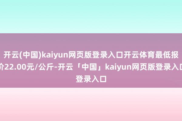 开云(中国)kaiyun网页版登录入口开云体育最低报价22.00元/公斤-开云「中国」kaiyun网页版登录入口