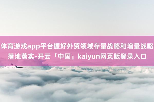 体育游戏app平台握好外贸领域存量战略和增量战略落地落实-开云「中国」kaiyun网页版登录入口