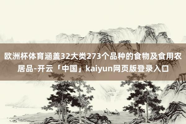 欧洲杯体育涵盖32大类273个品种的食物及食用农居品-开云「中国」kaiyun网页版登录入口