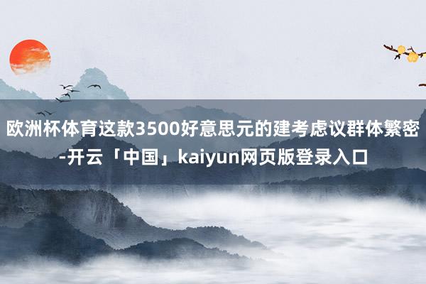 欧洲杯体育这款3500好意思元的建考虑议群体繁密-开云「中国」kaiyun网页版登录入口