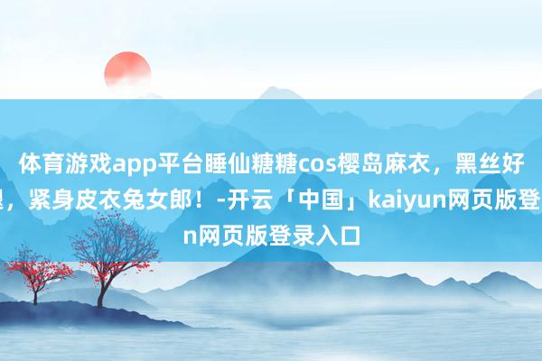 体育游戏app平台睡仙糖糖cos樱岛麻衣，黑丝好意思腿，紧身皮衣兔女郎！-开云「中国」kaiyun网页版登录入口