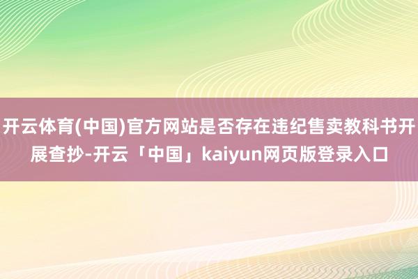 开云体育(中国)官方网站是否存在违纪售卖教科书开展查抄-开云「中国」kaiyun网页版登录入口