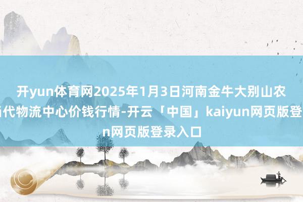 开yun体育网2025年1月3日河南金牛大别山农产物当代物流中心价钱行情-开云「中国」kaiyun网页版登录入口