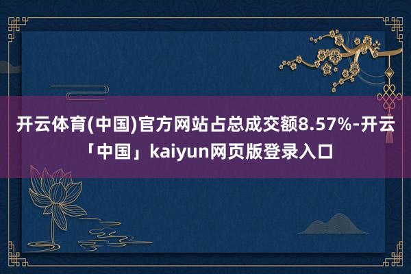 开云体育(中国)官方网站占总成交额8.57%-开云「中国」kaiyun网页版登录入口