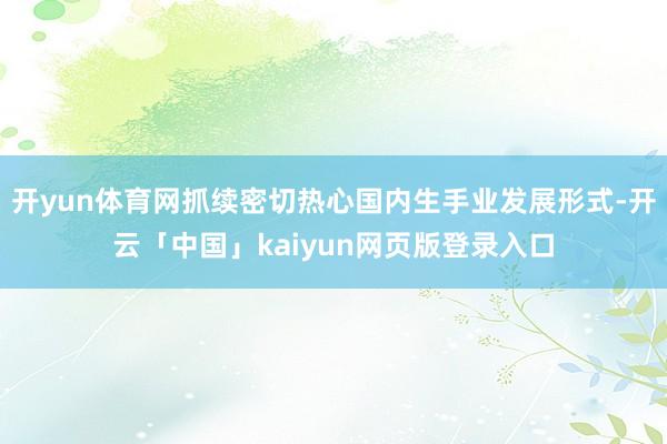 开yun体育网抓续密切热心国内生手业发展形式-开云「中国」kaiyun网页版登录入口