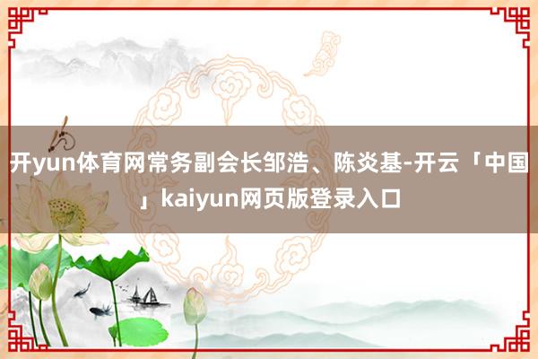 开yun体育网常务副会长邹浩、陈炎基-开云「中国」kaiyun网页版登录入口