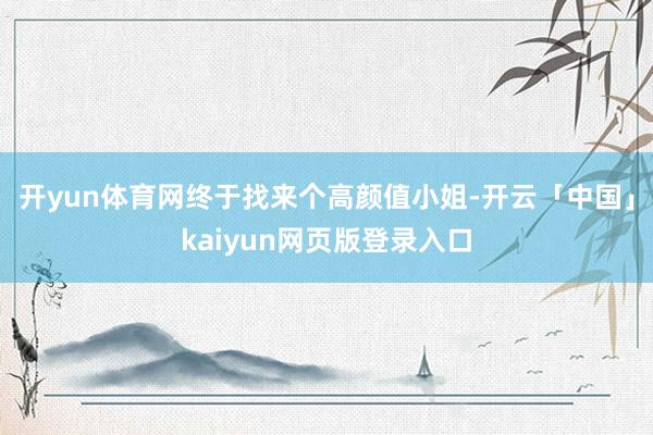 开yun体育网终于找来个高颜值小姐-开云「中国」kaiyun网页版登录入口
