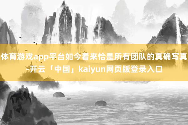 体育游戏app平台如今看来恰是所有团队的真确写真-开云「中国」kaiyun网页版登录入口