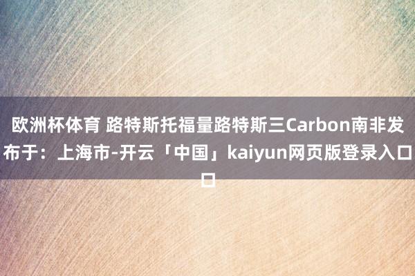 欧洲杯体育 路特斯托福量路特斯三Carbon南非发布于：上海市-开云「中国」kaiyun网页版登录入口