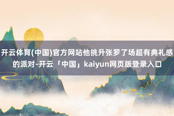 开云体育(中国)官方网站他挑升张罗了场超有典礼感的派对-开云「中国」kaiyun网页版登录入口