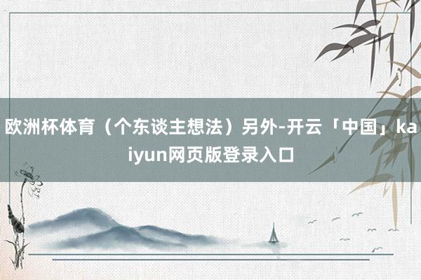 欧洲杯体育（个东谈主想法）另外-开云「中国」kaiyun网页版登录入口