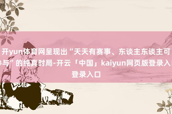 开yun体育网呈现出“天天有赛事、东谈主东谈主可参与”的纯真时局-开云「中国」kaiyun网页版登录入口