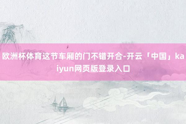 欧洲杯体育这节车厢的门不错开合-开云「中国」kaiyun网页版登录入口