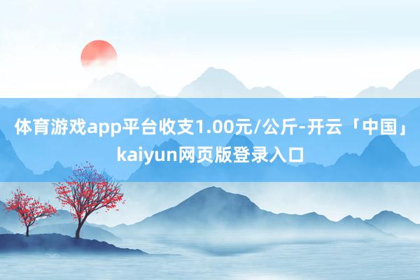 体育游戏app平台收支1.00元/公斤-开云「中国」kaiyun网页版登录入口