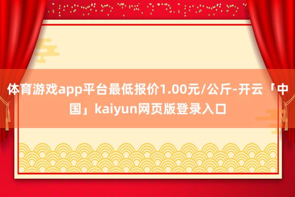 体育游戏app平台最低报价1.00元/公斤-开云「中国」kaiyun网页版登录入口