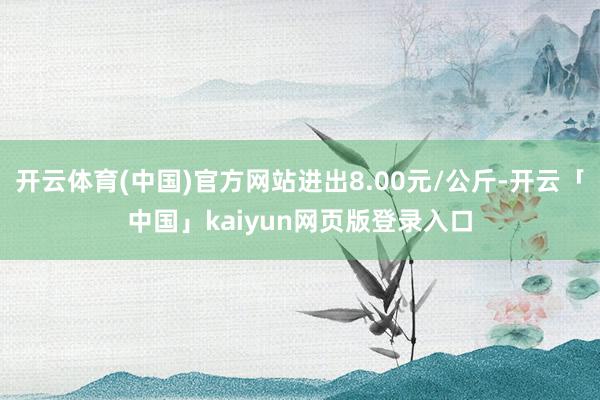 开云体育(中国)官方网站进出8.00元/公斤-开云「中国」kaiyun网页版登录入口
