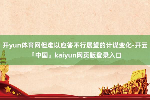 开yun体育网但难以应答不行展望的计谋变化-开云「中国」kaiyun网页版登录入口