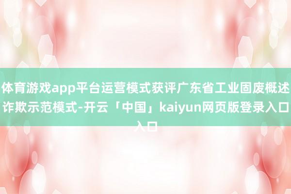 体育游戏app平台运营模式获评广东省工业固废概述诈欺示范模式-开云「中国」kaiyun网页版登录入口