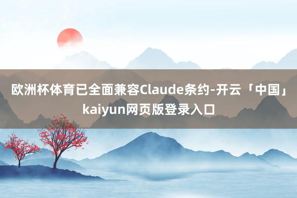 欧洲杯体育已全面兼容Claude条约-开云「中国」kaiyun网页版登录入口