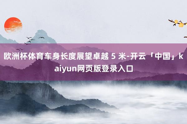 欧洲杯体育车身长度展望卓越 5 米-开云「中国」kaiyun网页版登录入口