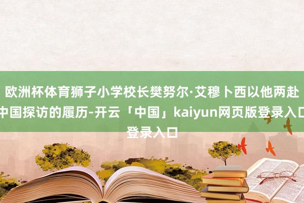 欧洲杯体育狮子小学校长樊努尔·艾穆卜西以他两赴中国探访的履历-开云「中国」kaiyun网页版登录入口