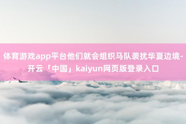 体育游戏app平台他们就会组织马队袭扰华夏边境-开云「中国」kaiyun网页版登录入口
