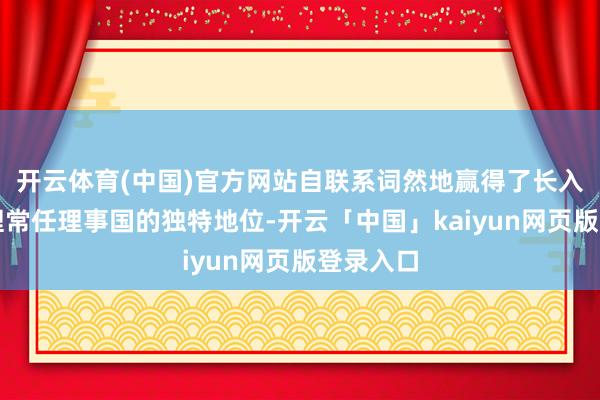 开云体育(中国)官方网站自联系词然地赢得了长入国安答理常任理事国的独特地位-开云「中国」kaiyun网页版登录入口