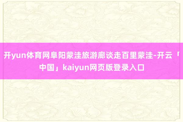 开yun体育网阜阳蒙洼旅游廊谈走百里蒙洼-开云「中国」kaiyun网页版登录入口