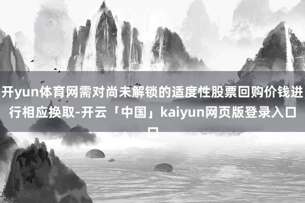 开yun体育网需对尚未解锁的适度性股票回购价钱进行相应换取-开云「中国」kaiyun网页版登录入口