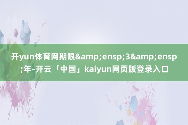开yun体育网期限&ensp;3&ensp;年-开云「中国」kaiyun网页版登录入口