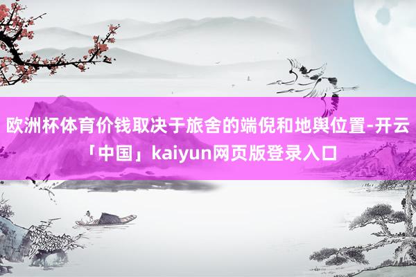 欧洲杯体育价钱取决于旅舍的端倪和地舆位置-开云「中国」kaiyun网页版登录入口