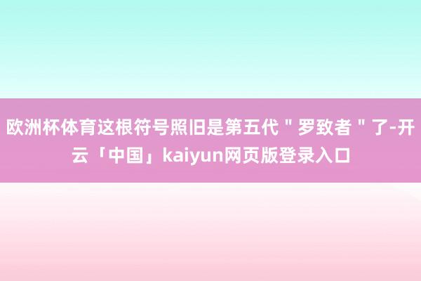 欧洲杯体育这根符号照旧是第五代"罗致者"了-开云「中国」kaiyun网页版登录入口
