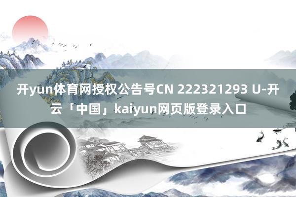 开yun体育网授权公告号CN 222321293 U-开云「中国」kaiyun网页版登录入口