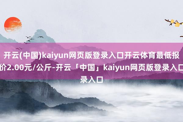 开云(中国)kaiyun网页版登录入口开云体育最低报价2.00元/公斤-开云「中国」kaiyun网页版登录入口