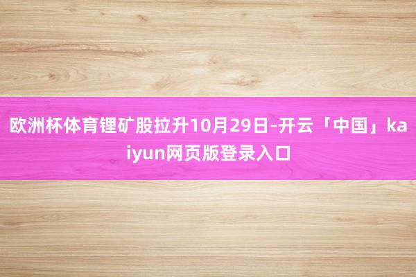 欧洲杯体育锂矿股拉升10月29日-开云「中国」kaiyun网页版登录入口